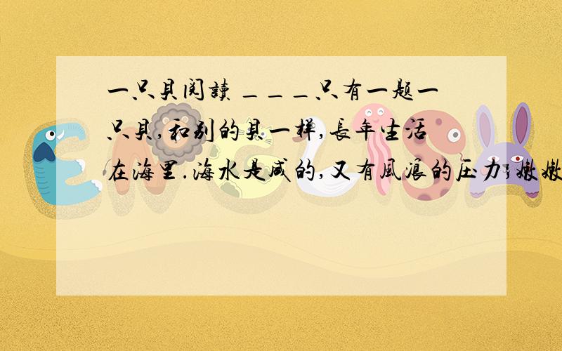 一只贝阅读 ___只有一题一只贝,和别的贝一样,长年生活在海里.海水是咸的,又有风浪的压力；嫩嫩的身子就藏在壳里.壳的样子很(体面、美丽、漂亮),涨潮的时候,总是高高地浮在潮的上头.有