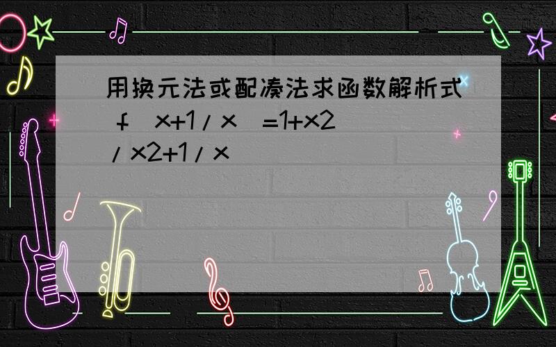 用换元法或配凑法求函数解析式 f(x+1/x)=1+x2/x2+1/x