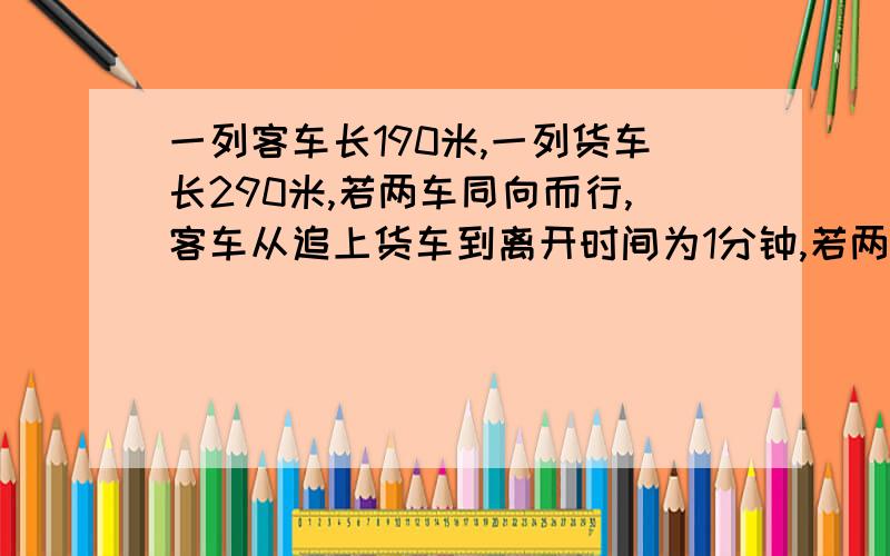 一列客车长190米,一列货车长290米,若两车同向而行,客车从追上货车到离开时间为1分钟,若两车相向而行,