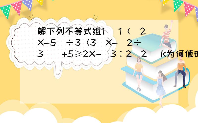 解下列不等式组1) 1＜(2X-5)÷3＜3[X-(2÷3)]+5≥2X-(3÷2)2) K为何值时关于X的方程3K(X+2)+2=5X=8解不大于3?2) K为何值时关于X的方程 3K(X+2)+2=5X+8 解不大于3?