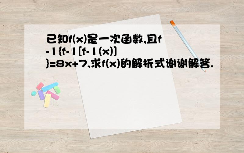 已知f(x)是一次函数,且f-1{f-1[f-1(x)]}=8x+7,求f(x)的解析式谢谢解答.