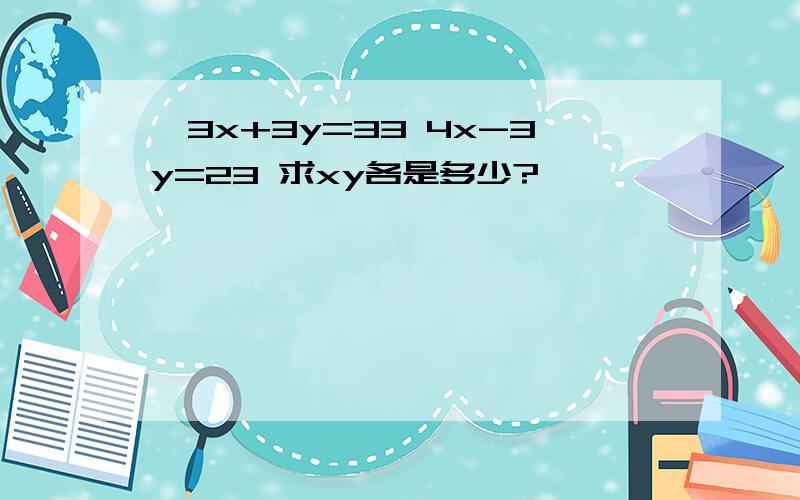 {3x+3y=33 4x-3y=23 求xy各是多少?