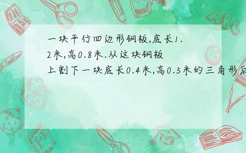 一块平行四边形钢板,底长1.2米,高0.8米.从这块钢板上割下一块底长0.4米,高0.5米的三角形后,剩下的面积比割下的面积多多少?汽车每时行60千米,货车每时行40千米.两车同时从A地开往B地,汽车到