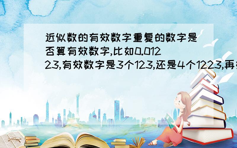 近似数的有效数字重复的数字是否算有效数字,比如0.01223,有效数字是3个123,还是4个1223,再如0.00125004,有效数字是5个12504,还是6个125004,再如0.102405,有效数字是5个10245,还是6个102405,请回答.