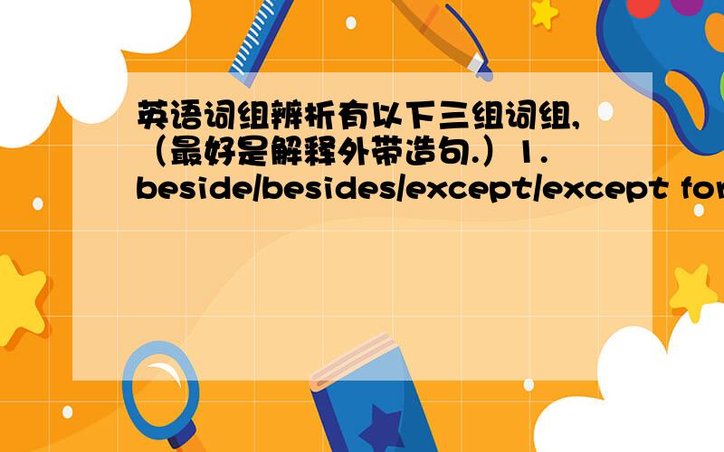 英语词组辨析有以下三组词组,（最好是解释外带造句.）1.beside/besides/except/except for2.(a) few/(a) little/a bit3.have~do/have~doing/have~done/have~to do