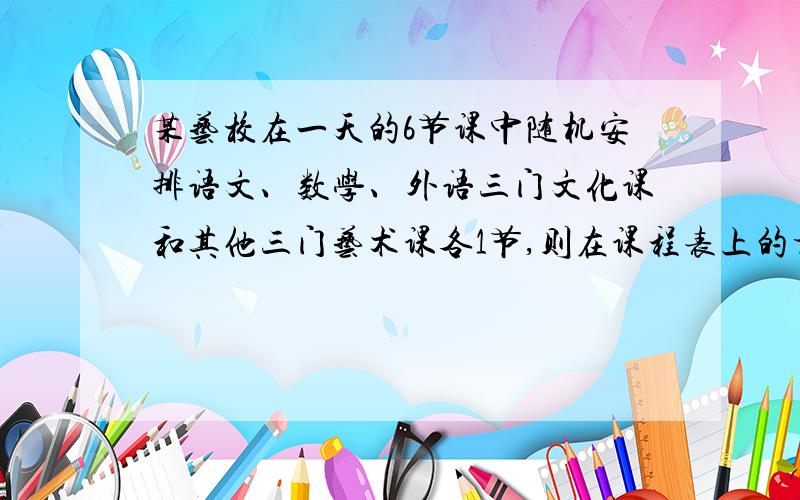 某艺校在一天的6节课中随机安排语文、数学、外语三门文化课和其他三门艺术课各1节,则在课程表上的相邻两节文化课之间最多间隔1节艺术课的概率为（    ）（用数字作答）.答