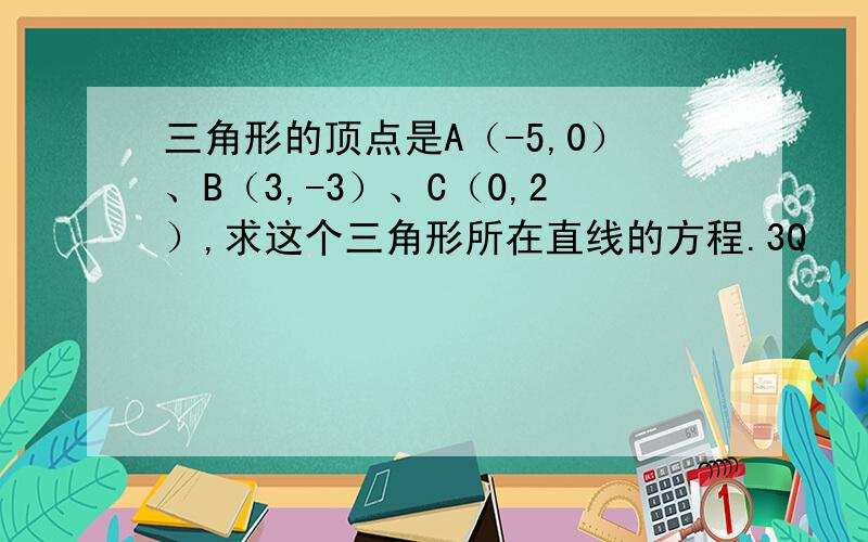 三角形的顶点是A（-5,0）、B（3,-3）、C（0,2）,求这个三角形所在直线的方程.3Q