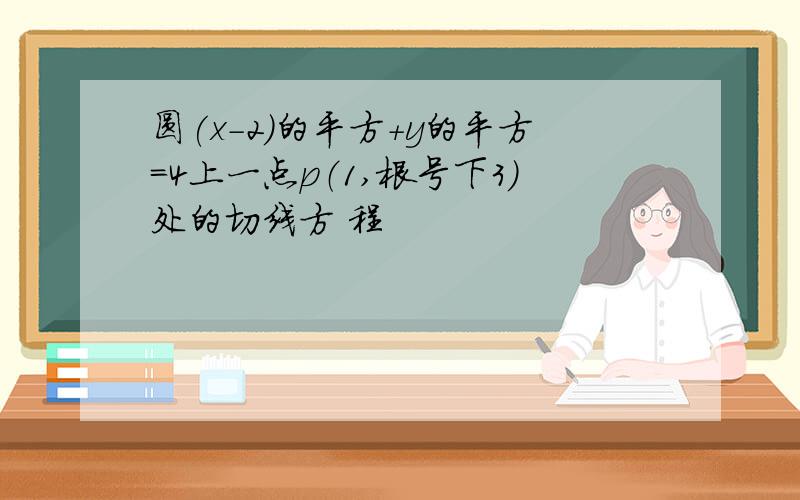 圆(x-2）的平方+y的平方=4上一点p（1,根号下3）处的切线方 程