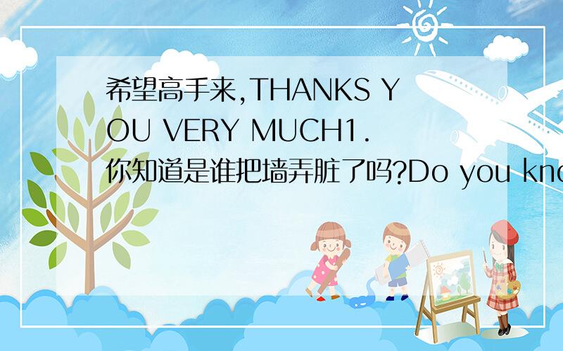 希望高手来,THANKS YOU VERY MUCH1.你知道是谁把墙弄脏了吗?Do you know who____ _____ ______ _____?2.食物中的一些化学物质对我们的健康是有害的._____ _____ _____ ____ ______are bad for our health.3.牛奶闻起来酸了,