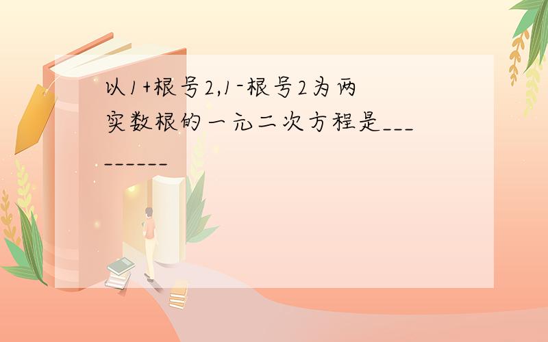 以1+根号2,1-根号2为两实数根的一元二次方程是_________