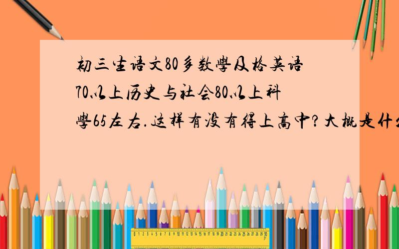 初三生语文80多数学及格英语70以上历史与社会80以上科学65左右.这样有没有得上高中?大概是什么样的高中...初三生语文80多数学及格英语70以上历史与社会80以上科学65左右.这样有没有得上高