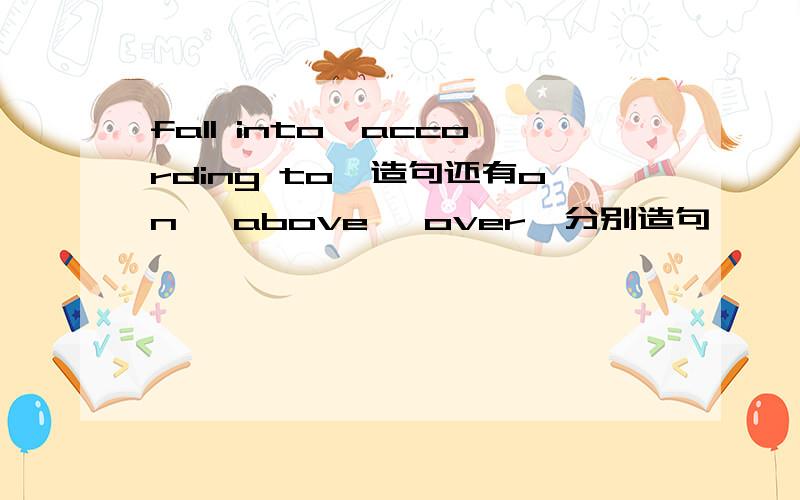 fall into,according to,造句还有on ,above ,over,分别造句