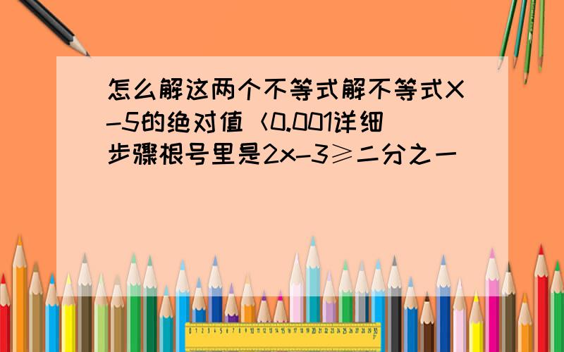 怎么解这两个不等式解不等式X-5的绝对值＜0.001详细步骤根号里是2x-3≥二分之一