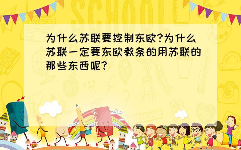 为什么苏联要控制东欧?为什么苏联一定要东欧教条的用苏联的那些东西呢?