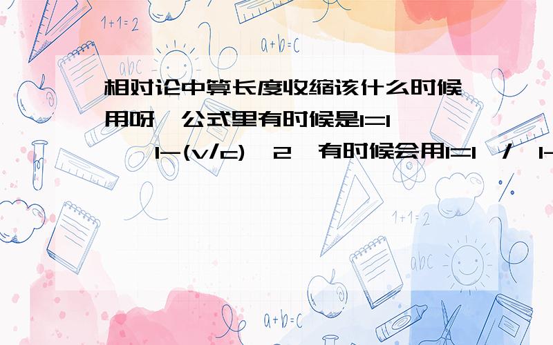 相对论中算长度收缩该什么时候用呀,公式里有时候是l=l＇×√1-(v/c)^2,有时候会用l=l＇/√1-(v/c)^2计算对论算长度收缩什么时候用呢,公式里面有时候是l=l＇×√1-(v/c)^2,有时候会用l=l＇/√1-(v/c)^2