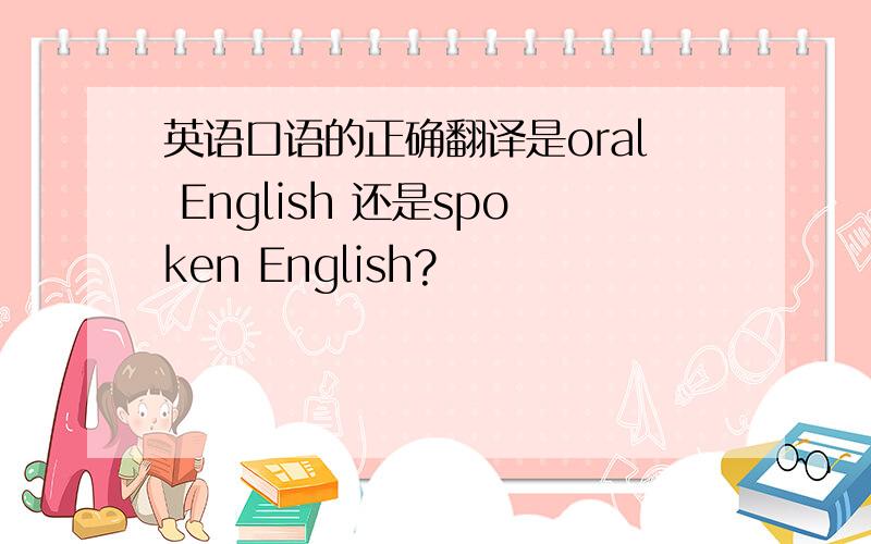 英语口语的正确翻译是oral English 还是spoken English?