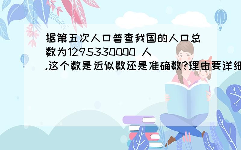 据第五次人口普查我国的人口总数为1295330000 人.这个数是近似数还是准确数?理由要详细.