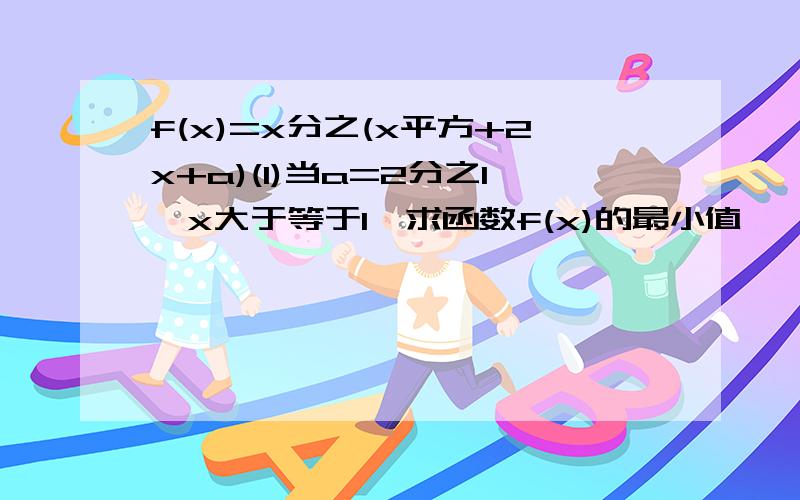 f(x)=x分之(x平方+2x+a)(1)当a=2分之1,x大于等于1,求函数f(x)的最小值