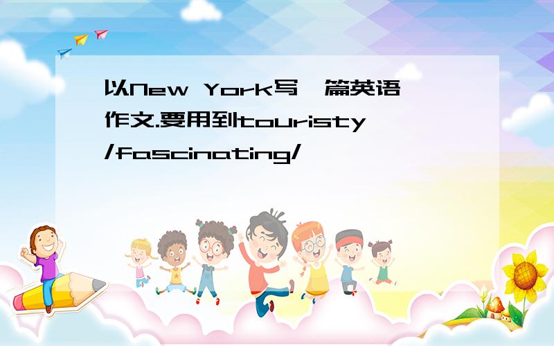 以New York写一篇英语作文.要用到touristy/fascinating/