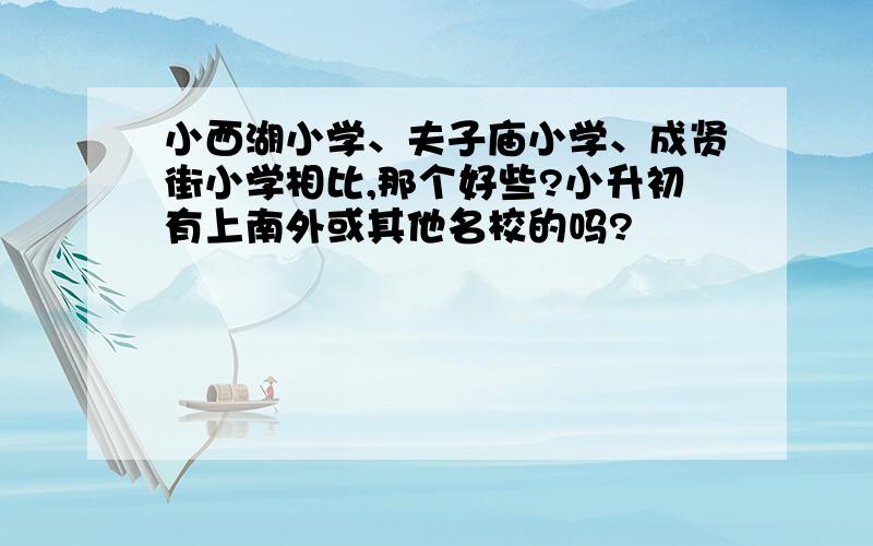 小西湖小学、夫子庙小学、成贤街小学相比,那个好些?小升初有上南外或其他名校的吗?