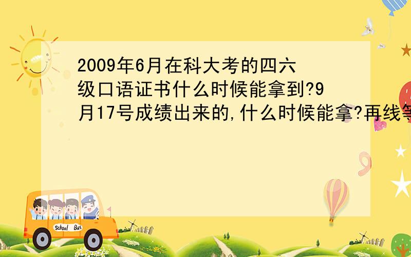 2009年6月在科大考的四六级口语证书什么时候能拿到?9月17号成绩出来的,什么时候能拿?再线等!