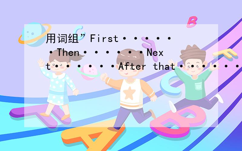 用词组”First······Then······Next······After that······写一篇短文50字左右