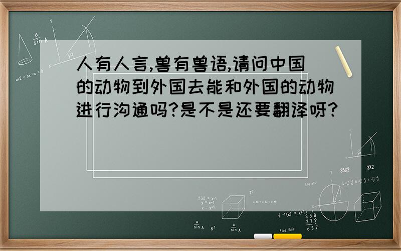 人有人言,兽有兽语,请问中国的动物到外国去能和外国的动物进行沟通吗?是不是还要翻译呀?