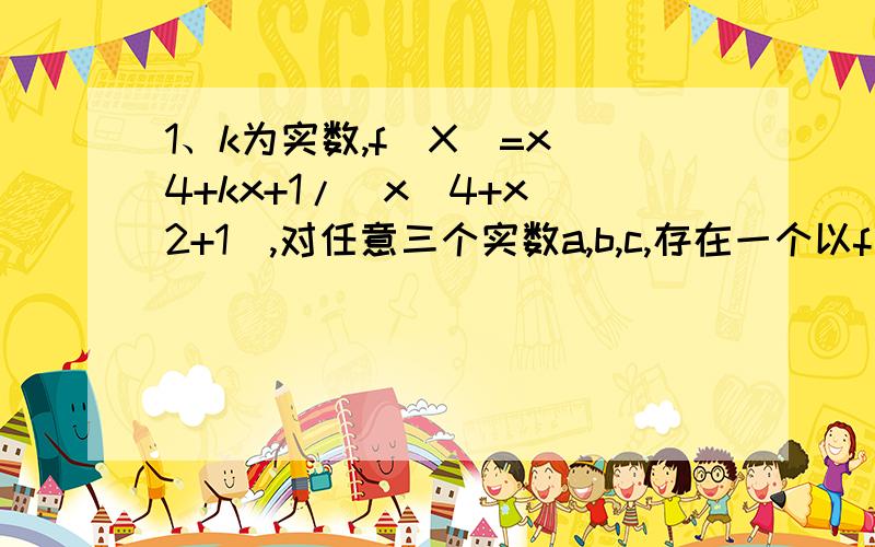 1、k为实数,f（X）=x^4+kx+1/(x^4+x^2+1),对任意三个实数a,b,c,存在一个以f（a）,f（b）,f（c）为边的三角形,求K的取值范围.2、a、b是实数,且满足a^3-6a^2+15a-4=b^3+3b^2+6b-6=0,求a+b的值.