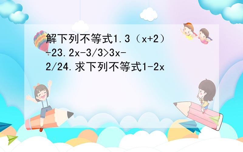 解下列不等式1.3（x+2）-23.2x-3/3>3x-2/24.求下列不等式1-2x