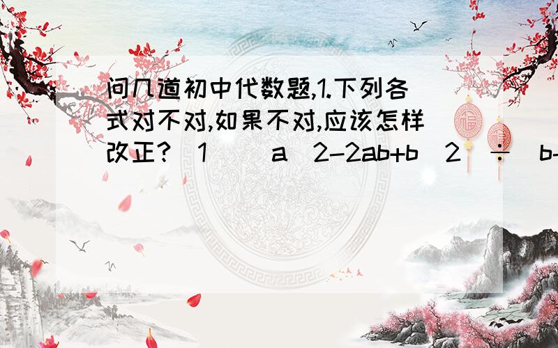 问几道初中代数题,1.下列各式对不对,如果不对,应该怎样改正?(1) (a^2-2ab+b^2)÷(b-a)=a-b(2) (x^2+2xy+y^2)÷(x+y)^3=x+y2.计算(xy-x^2)÷(x-y / xy)3.分解因式,9(x+y)^2+4(x-y)^2