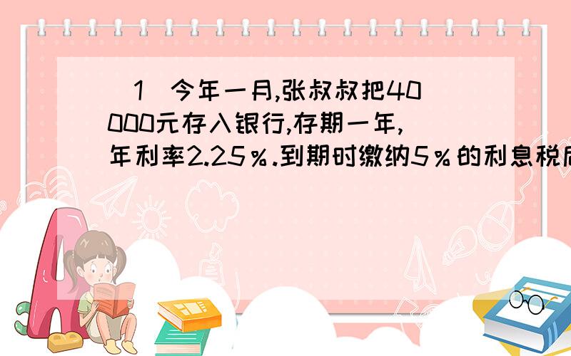 （1）今年一月,张叔叔把40000元存入银行,存期一年,年利率2.25％.到期时缴纳5％的利息税后本息共多少元?（2）把一根铁丝对折再对折,第三次对折后的长度是原来这根铁丝长度的多少?（3）一