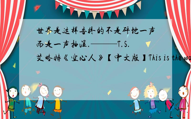 世界是这样告终的不是砰地一声而是一声抽泣.———T.S.艾略特《空心人》【中文版】This is the way the world ends.Not with a bang but a whimper.____T.S.Eliot