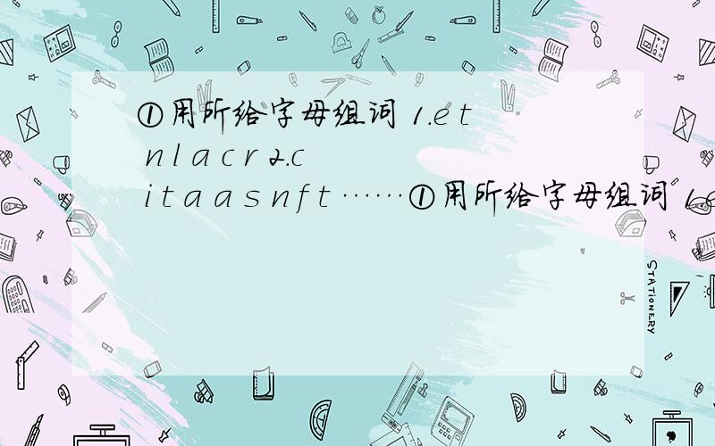 ①用所给字母组词 1.e t n l a c r 2.c i t a a s n f t ……①用所给字母组词 1.e t n l a c r2.c i t a a s n f t ②连词成句：your questions the ask mother did