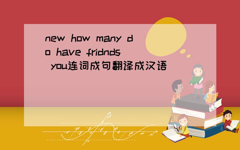 new how many do have fridnds you连词成句翻译成汉语