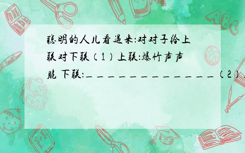 聪明的人儿看过来：对对子给上联对下联（1）上联：爆竹声声脆 下联：____________（2）上联：春雨丝丝润万物 下联：______________要对偶句