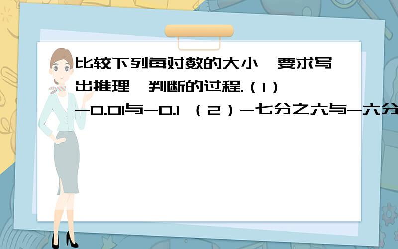 比较下列每对数的大小,要求写出推理、判断的过程.（1） -0.01与-0.1 （2）-七分之六与-六分之五