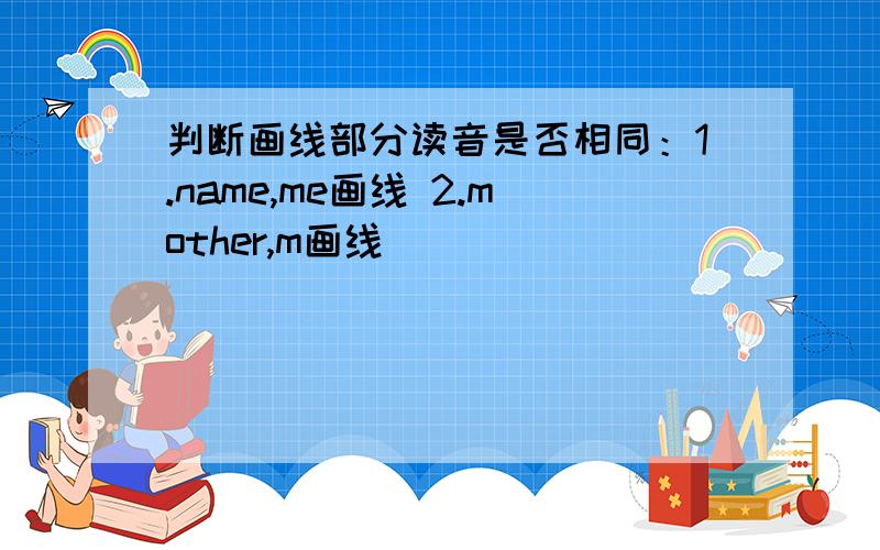 判断画线部分读音是否相同：1.name,me画线 2.mother,m画线