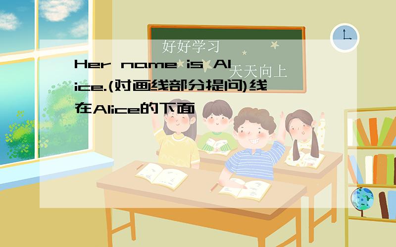 Her name is Alice.(对画线部分提问)线在Alice的下面