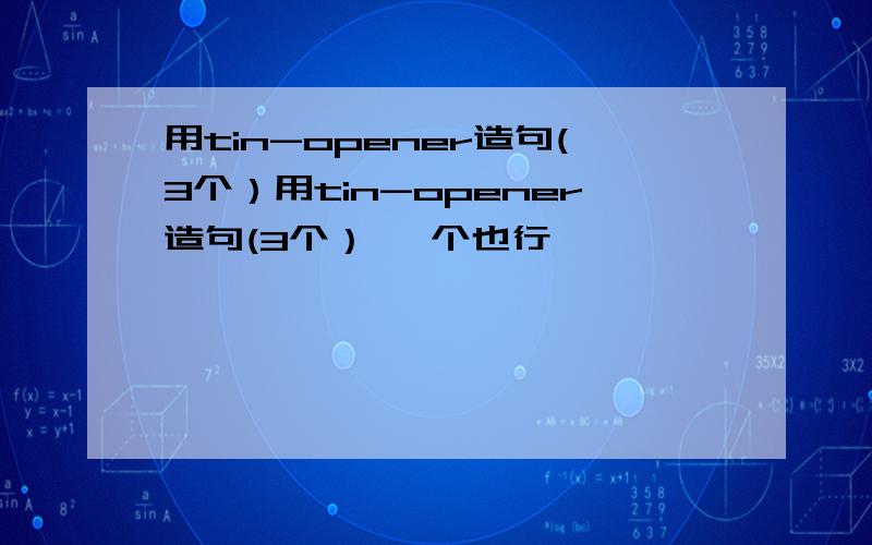 用tin-opener造句(3个）用tin-opener造句(3个） 一个也行