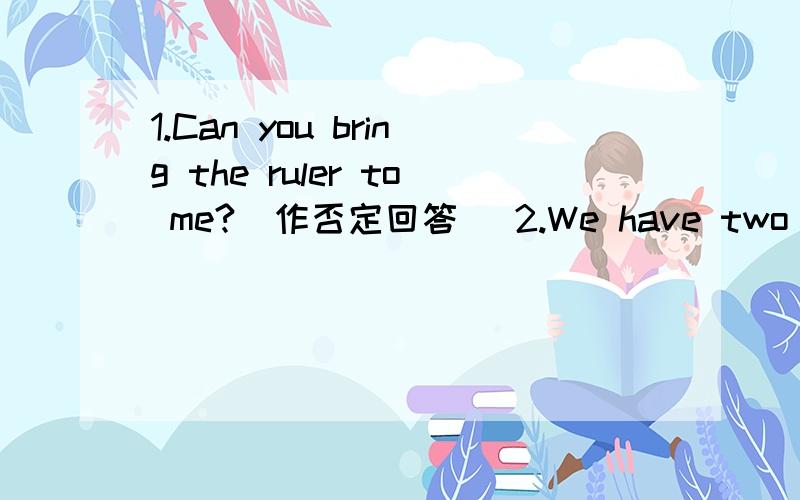 1.Can you bring the ruler to me?（作否定回答） 2.We have two new students in our class.(同义句转换