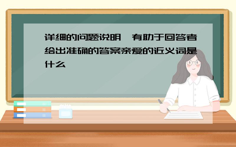 详细的问题说明,有助于回答者给出准确的答案亲爱的近义词是什么