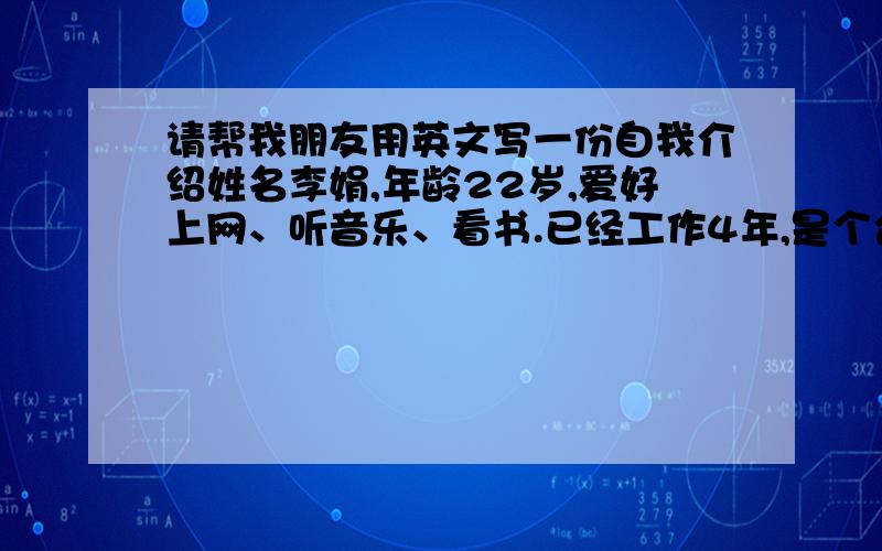 请帮我朋友用英文写一份自我介绍姓名李娟,年龄22岁,爱好上网、听音乐、看书.已经工作4年,是个合格的职员.性格活泼开朗,纯朴善良.