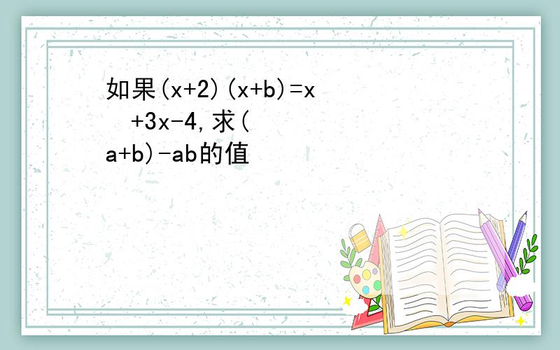 如果(x+2)(x+b)=x²+3x-4,求(a+b)-ab的值