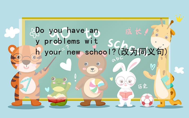 Do you have any problems with your new school?(改为同义句)