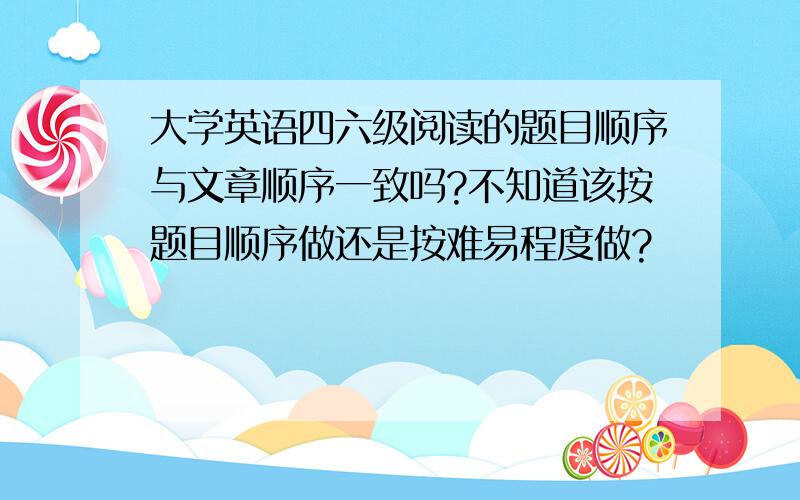 大学英语四六级阅读的题目顺序与文章顺序一致吗?不知道该按题目顺序做还是按难易程度做?