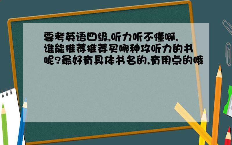 要考英语四级,听力听不懂啊,谁能推荐推荐买哪种攻听力的书呢?最好有具体书名的,有用点的哦