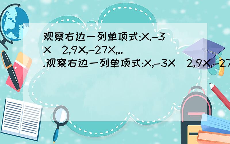 观察右边一列单项式:X,-3X^2,9X,-27X,...观察右边一列单项式:X,-3X^2,9X,-27X...1.你发现了什么规律?2.根据你发现的规律写出第8个单项式3.当X=1和X=-1时分别求出前8项的和然后填空.X-3/X^2-1-2/1+X=X-3/(X+1)(