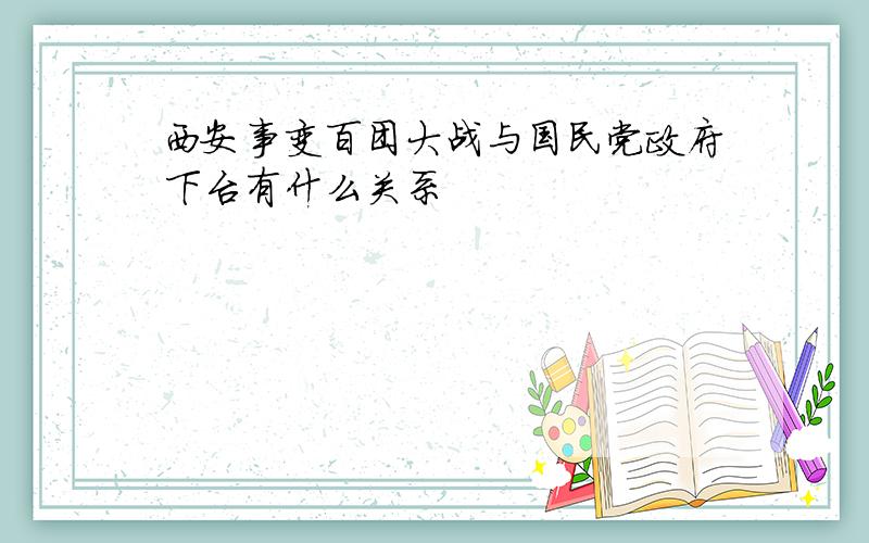 西安事变百团大战与国民党政府下台有什么关系