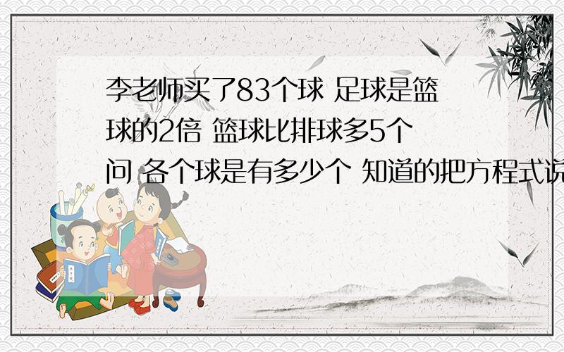 李老师买了83个球 足球是篮球的2倍 篮球比排球多5个 问 各个球是有多少个 知道的把方程式说哈 要简洁的 不唉 能不能把解方程的过程写下来 方程 我能列出来