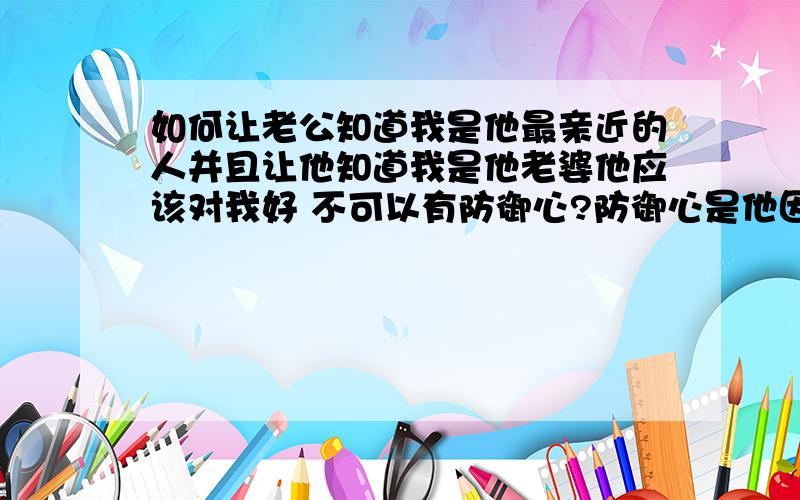 如何让老公知道我是他最亲近的人并且让他知道我是他老婆他应该对我好 不可以有防御心?防御心是他因为工作早 而产生的